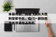 NG娱乐-体操夜战：钱塘飞鹰队大胜荆楚犀牛队，临门一脚致胜全面提速抢占先机(2024年全国体操锦标赛赛前大屏播放视频完整)