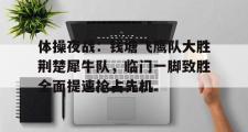NG娱乐-体操夜战:钱塘飞鹰队大胜荆楚犀牛队,临门一脚致胜全面提速抢占先机(2024年全国体操锦标赛赛前大屏播放视频完整)