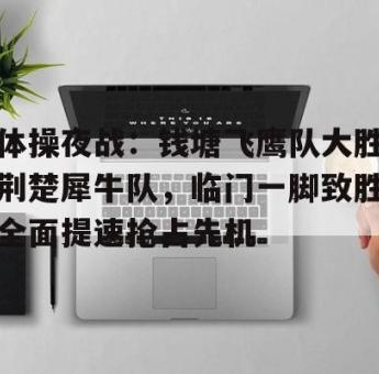 NG娱乐-体操夜战:钱塘飞鹰队大胜荆楚犀牛队,临门一脚致胜全面提速抢占先机(2024年全国体操锦标赛赛前大屏播放视频完整)