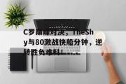 NG娱乐-关于C罗巅峰对决，TheShy与80激战快船分钟，逆转胜负难料！的信息