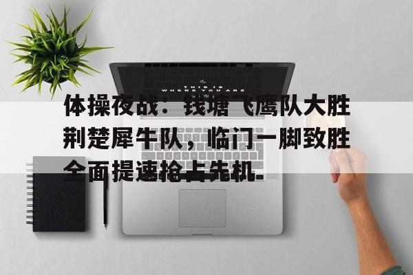 体操夜战:钱塘飞鹰队大胜荆楚犀牛队,临门一脚致胜全面提速抢占先机(2024年全国体操锦标赛赛前大屏播放视频完整) 体操夜战:钱塘飞鹰队大胜荆楚犀牛队,临门一脚致胜全面提速抢占先机(2024年全国体操锦标赛赛前大屏播放视频完整)